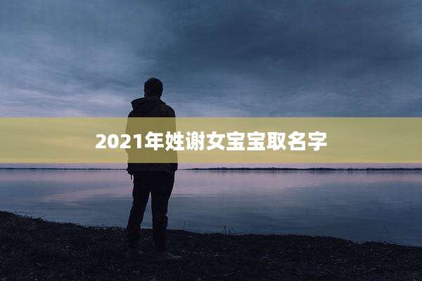 2021年姓谢女宝宝取名字