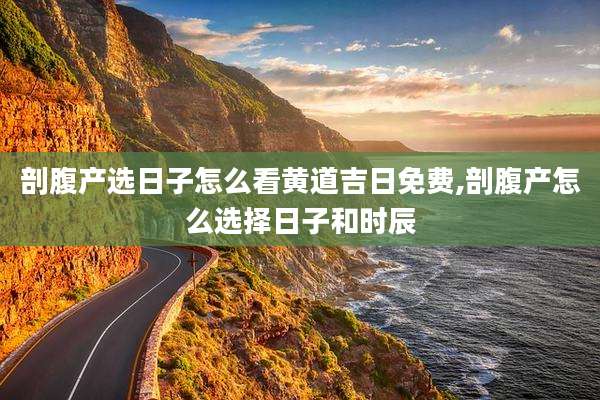 剖腹产选日子怎么看黄道吉日免费,剖腹产怎么选择日子和时辰
