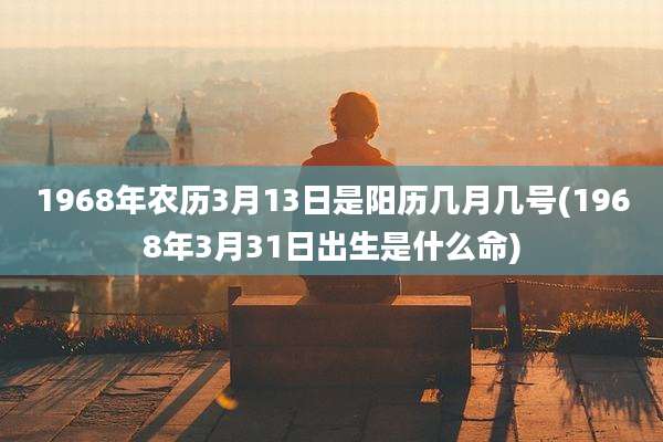 1968年农历3月13日是阳历几月几号(1968年3月31日出生是什么命)