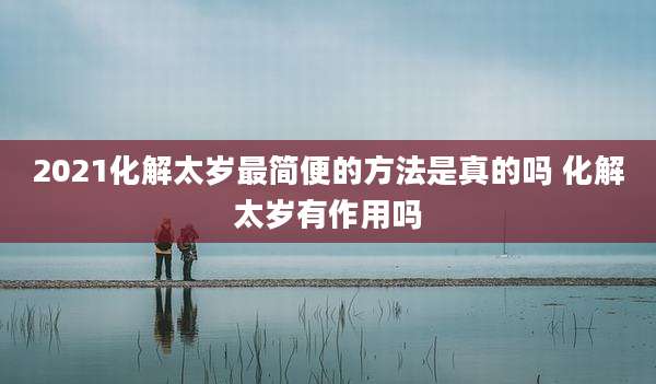 2021化解太岁最简便的方法是真的吗 化解太岁有作用吗