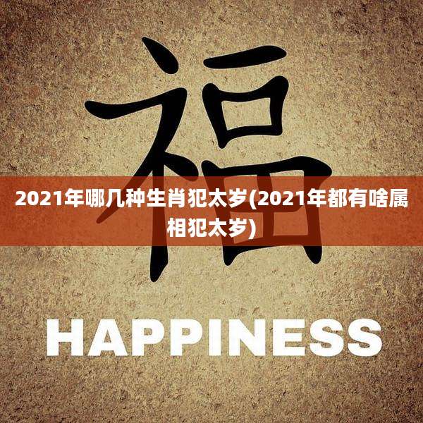 2021年哪几种生肖犯太岁(2021年都有啥属相犯太岁)