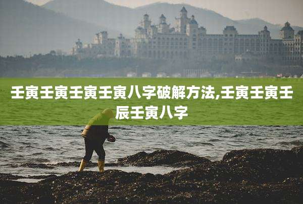 壬寅壬寅壬寅壬寅八字破解方法,壬寅壬寅壬辰壬寅八字