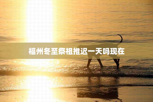 福州冬至祭祖推迟一天吗现在