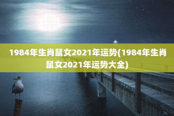1984年生肖鼠女2021年运势(1984年生肖鼠女2021年运势大全)