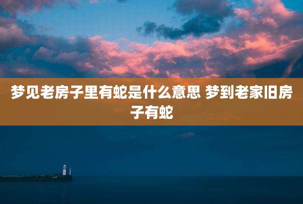 梦见老房子里有蛇是什么意思 梦到老家旧房子有蛇