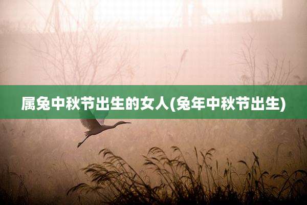 属兔中秋节出生的女人(兔年中秋节出生)