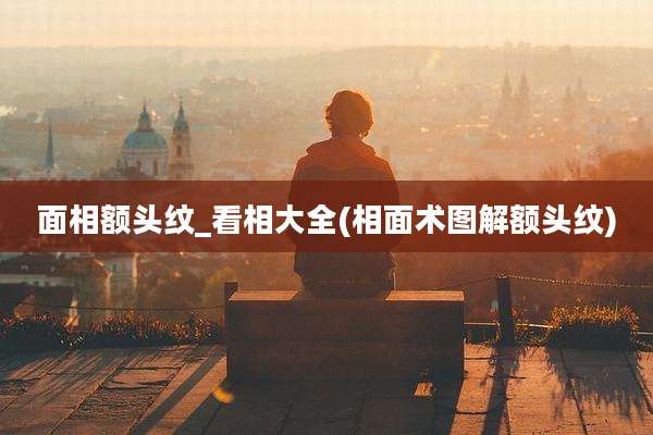 面相额头纹_看相大全(相面术图解额头纹)