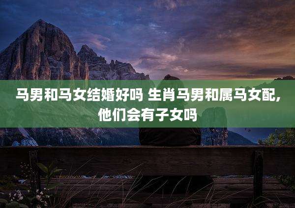 马男和马女结婚好吗 生肖马男和属马女配,他们会有子女吗