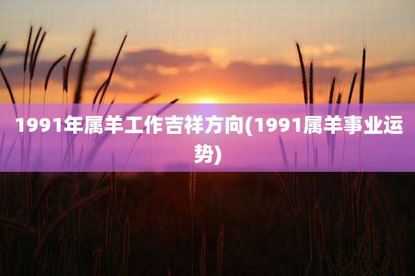 1991年属羊工作吉祥方向(1991属羊事业运势)