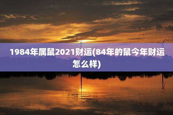 1984年属鼠2021财运(84年的鼠今年财运怎么样)