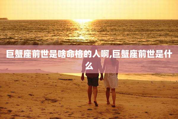 巨蟹座前世是啥命格的人啊,巨蟹座前世是什么