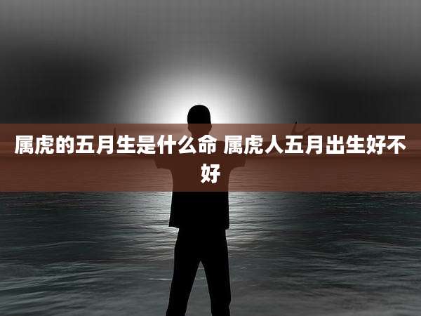 属虎的五月生是什么命 属虎人五月出生好不好