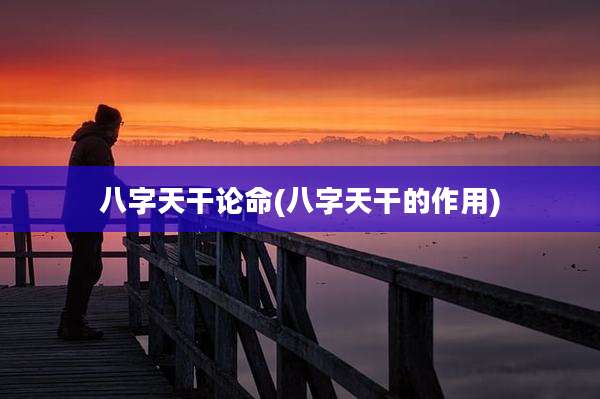 八字天干论命(八字天干的作用)