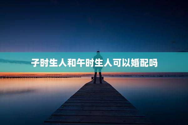 子时生人和午时生人可以婚配吗