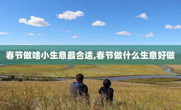 春节做啥小生意最合适,春节做什么生意好做