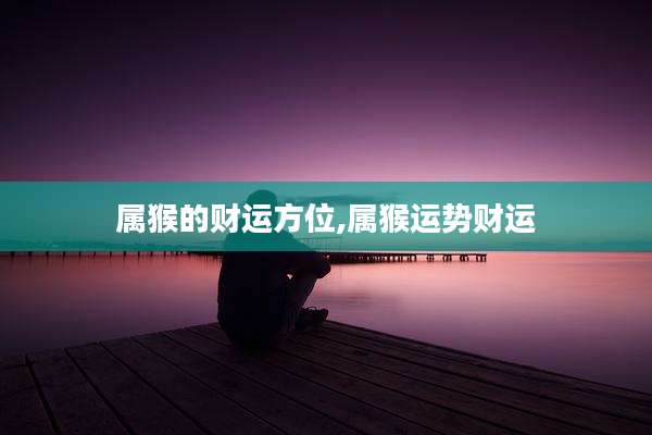 属猴的财运方位,属猴运势财运