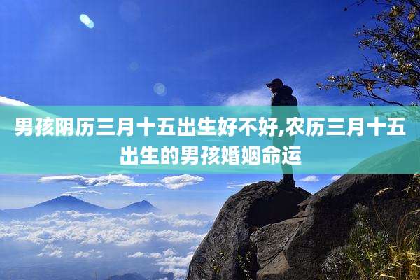 男孩阴历三月十五出生好不好,农历三月十五出生的男孩婚姻命运