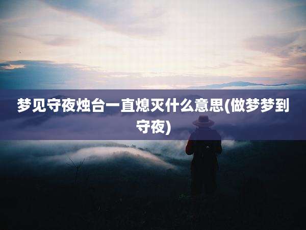梦见守夜烛台一直熄灭什么意思(做梦梦到守夜)