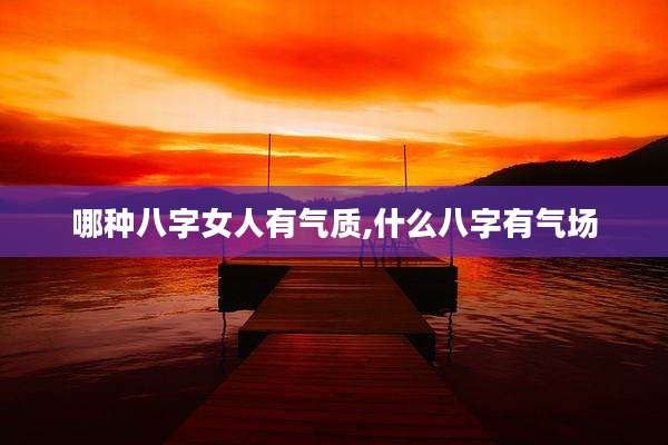 哪种八字女人有气质,什么八字有气场