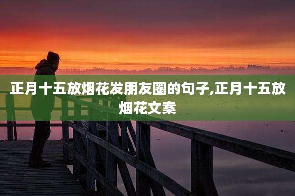 正月十五放烟花发朋友圈的句子,正月十五放烟花文案