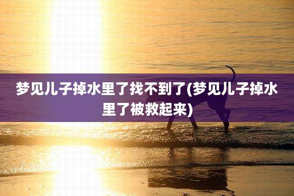 梦见儿子掉水里了找不到了(梦见儿子掉水里了被救起来)