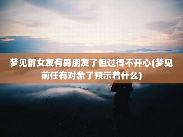 梦见前女友有男朋友了但过得不开心(梦见前任有对象了预示着什么)