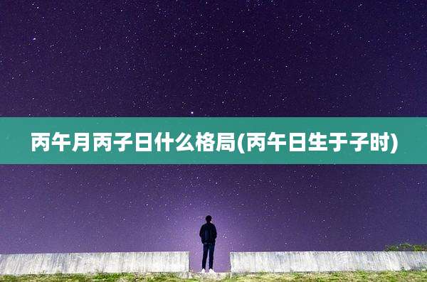丙午月丙子日什么格局(丙午日生于子时)