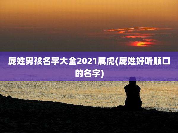 庞姓男孩名字大全2021属虎(庞姓好听顺口的名字)
