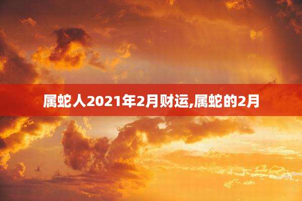 属蛇人2021年2月财运,属蛇的2月