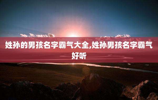 姓孙的男孩名字霸气大全,姓孙男孩名字霸气好听