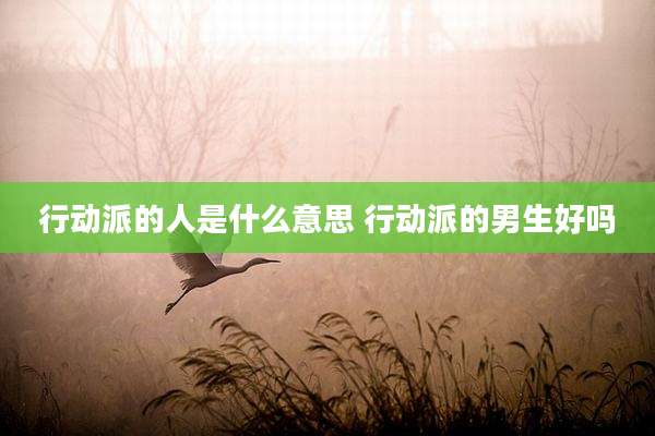 行动派的人是什么意思 行动派的男生好吗