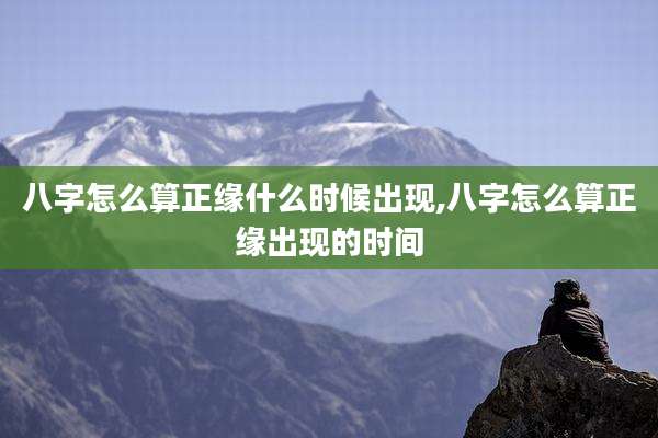 八字怎么算正缘什么时候出现,八字怎么算正缘出现的时间