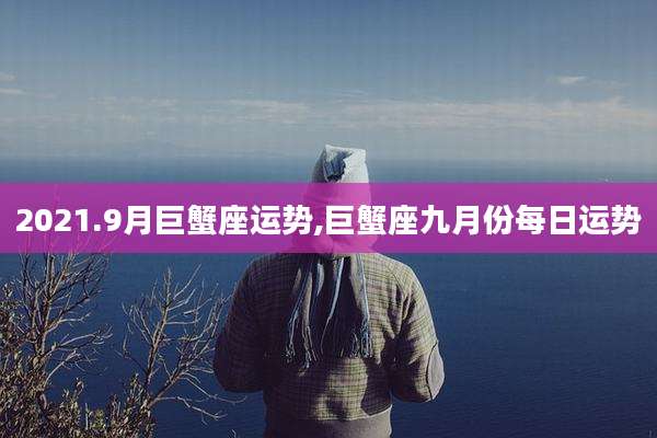 2021.9月巨蟹座运势,巨蟹座九月份每日运势