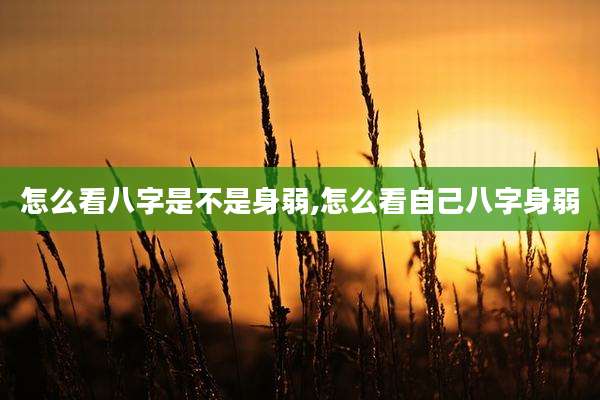 怎么看八字是不是身弱,怎么看自己八字身弱