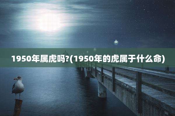 1950年属虎吗?(1950年的虎属于什么命)