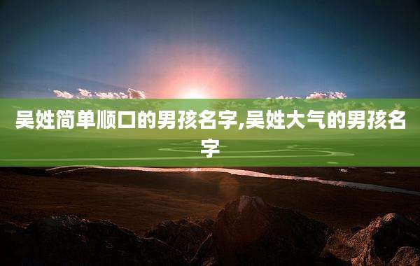 吴姓简单顺口的男孩名字,吴姓大气的男孩名字