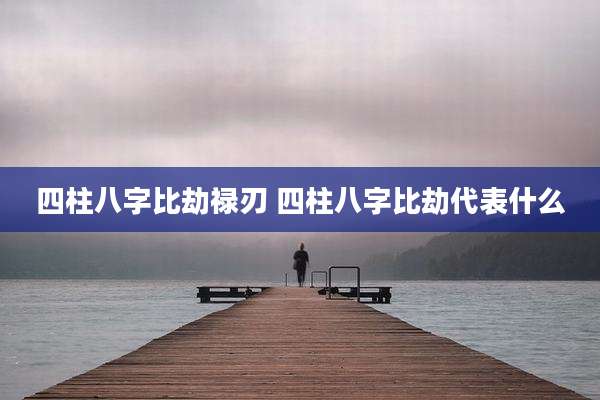 四柱八字比劫禄刃 四柱八字比劫代表什么