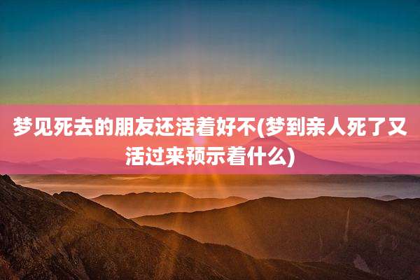 梦见死去的朋友还活着好不(梦到亲人死了又活过来预示着什么)