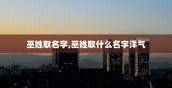 巫姓取名字,巫姓取什么名字洋气