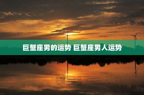 巨蟹座男的运势 巨蟹座男人运势