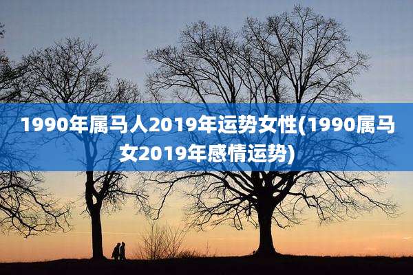 1990年属马人2019年运势女性(1990属马女2019年感情运势)