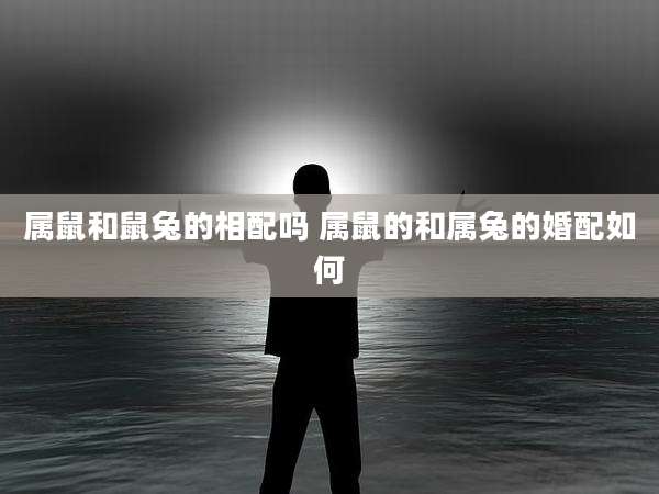 属鼠和鼠兔的相配吗 属鼠的和属兔的婚配如何