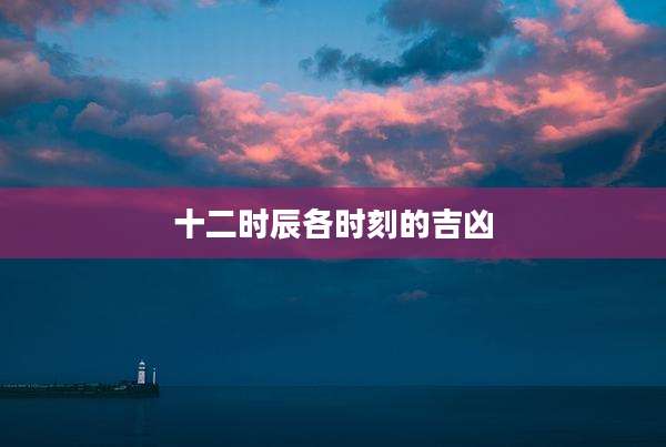 十二时辰各时刻的吉凶