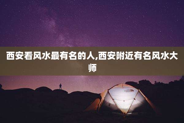 西安看风水最有名的人,西安附近有名风水大师
