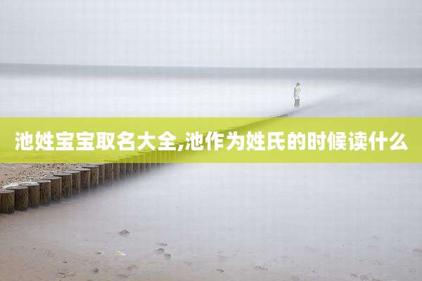 池姓宝宝取名大全,池作为姓氏的时候读什么