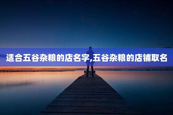 适合五谷杂粮的店名字,五谷杂粮的店铺取名