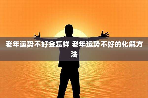 老年运势不好会怎样 老年运势不好的化解方法
