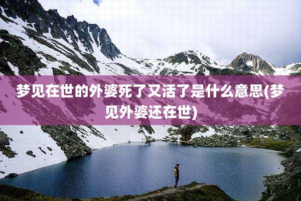 梦见在世的外婆死了又活了是什么意思(梦见外婆还在世)