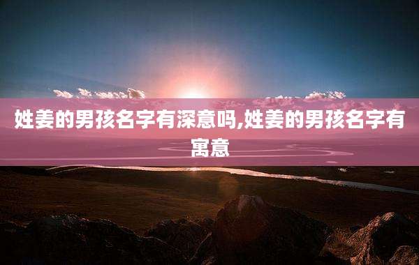 姓姜的男孩名字有深意吗,姓姜的男孩名字有寓意