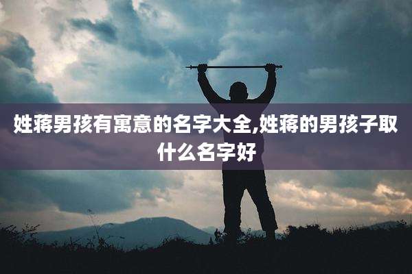 姓蒋男孩有寓意的名字大全,姓蒋的男孩子取什么名字好